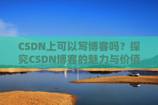 CSDN上可以写博客吗？探究CSDN博客的魅力与价值